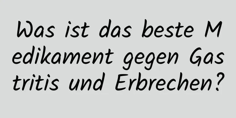 Was ist das beste Medikament gegen Gastritis und Erbrechen?