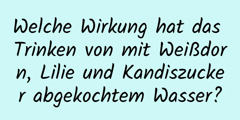 Welche Wirkung hat das Trinken von mit Weißdorn, Lilie und Kandiszucker abgekochtem Wasser?