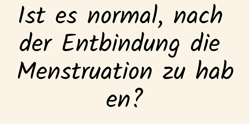 Ist es normal, nach der Entbindung die Menstruation zu haben?