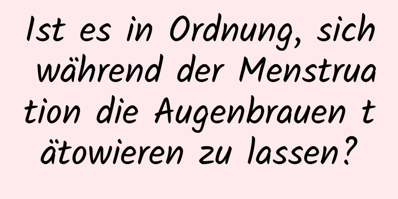 Ist es in Ordnung, sich während der Menstruation die Augenbrauen tätowieren zu lassen?
