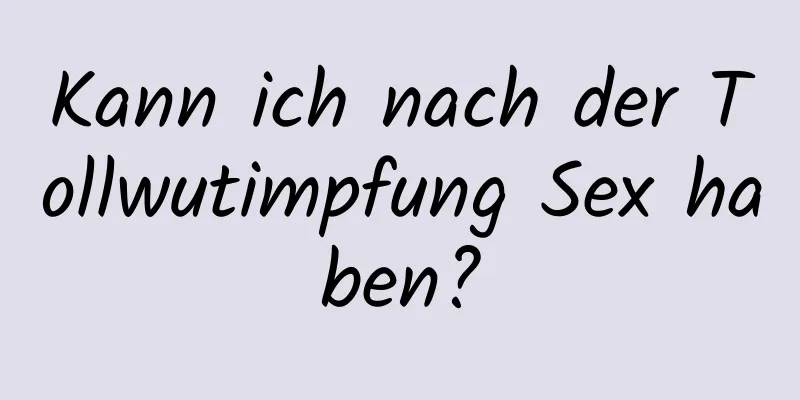 Kann ich nach der Tollwutimpfung Sex haben?