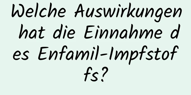 Welche Auswirkungen hat die Einnahme des Enfamil-Impfstoffs?