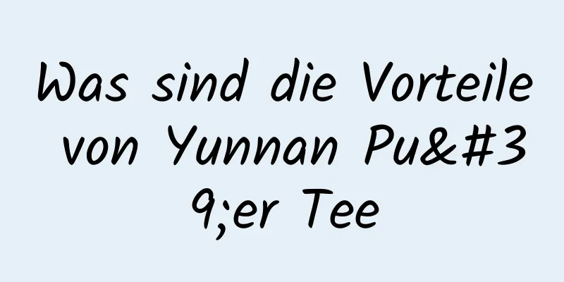 Was sind die Vorteile von Yunnan Pu'er Tee