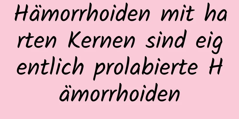 Hämorrhoiden mit harten Kernen sind eigentlich prolabierte Hämorrhoiden