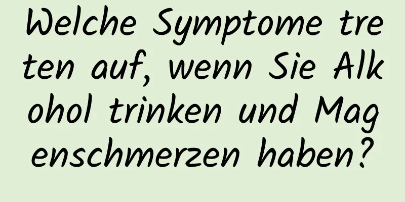Welche Symptome treten auf, wenn Sie Alkohol trinken und Magenschmerzen haben?