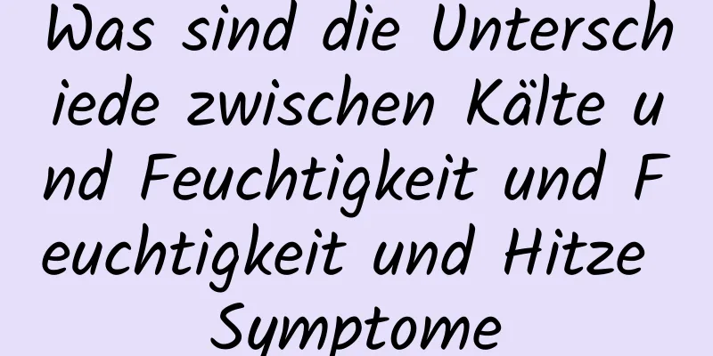 Was sind die Unterschiede zwischen Kälte und Feuchtigkeit und Feuchtigkeit und Hitze Symptome