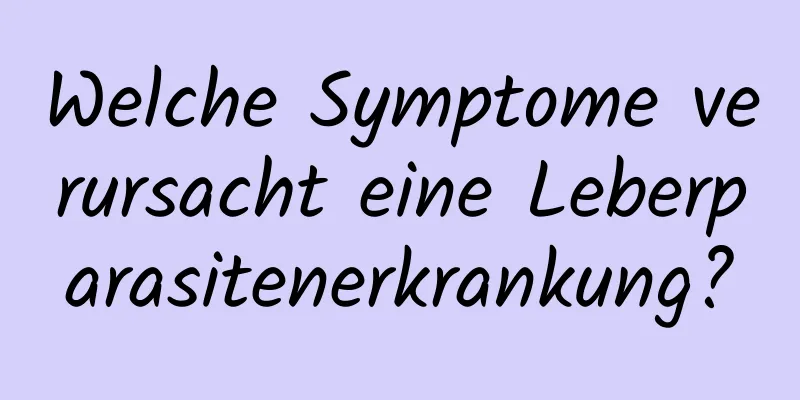 Welche Symptome verursacht eine Leberparasitenerkrankung?