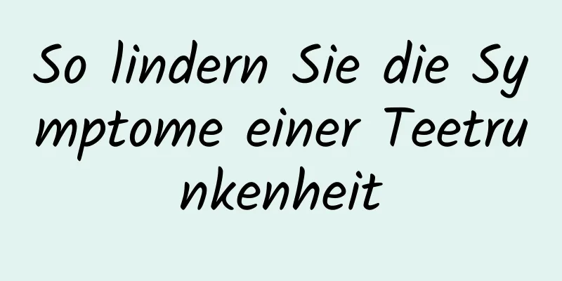 So lindern Sie die Symptome einer Teetrunkenheit