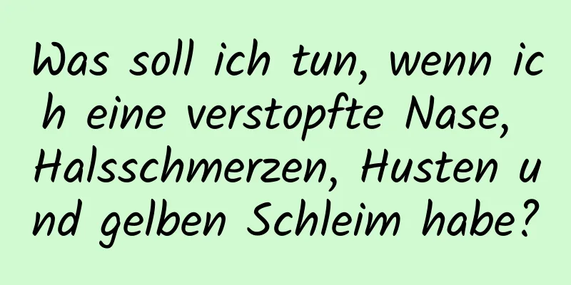 Was soll ich tun, wenn ich eine verstopfte Nase, Halsschmerzen, Husten und gelben Schleim habe?