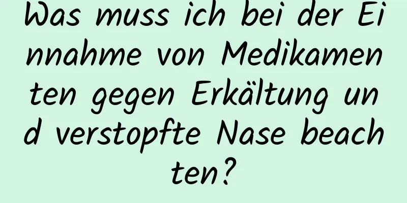 Was muss ich bei der Einnahme von Medikamenten gegen Erkältung und verstopfte Nase beachten?