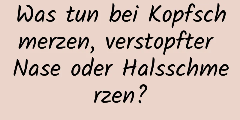 Was tun bei Kopfschmerzen, verstopfter Nase oder Halsschmerzen?