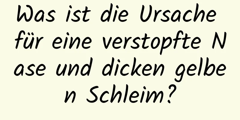 Was ist die Ursache für eine verstopfte Nase und dicken gelben Schleim?