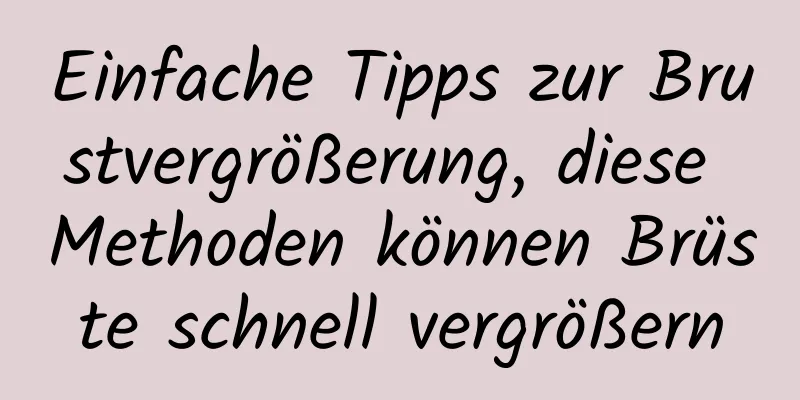Einfache Tipps zur Brustvergrößerung, diese Methoden können Brüste schnell vergrößern