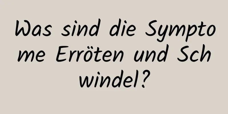 Was sind die Symptome Erröten und Schwindel?