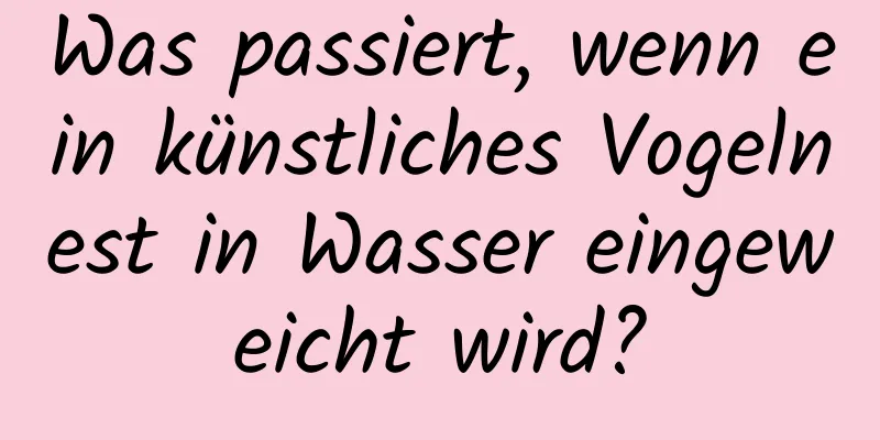 Was passiert, wenn ein künstliches Vogelnest in Wasser eingeweicht wird?