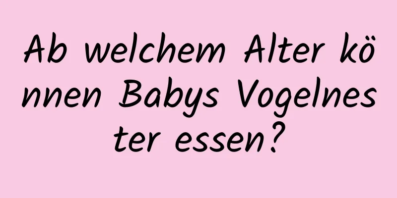 Ab welchem ​​Alter können Babys Vogelnester essen?