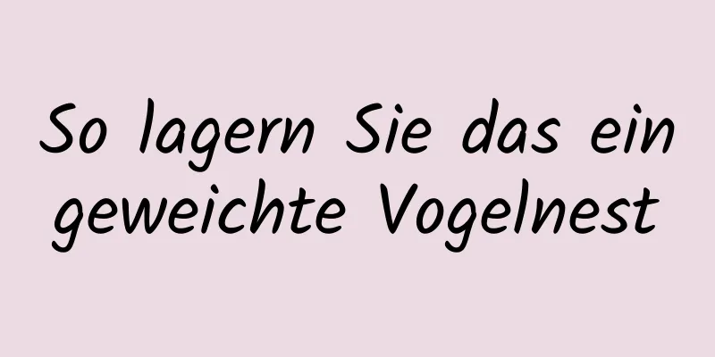So lagern Sie das eingeweichte Vogelnest
