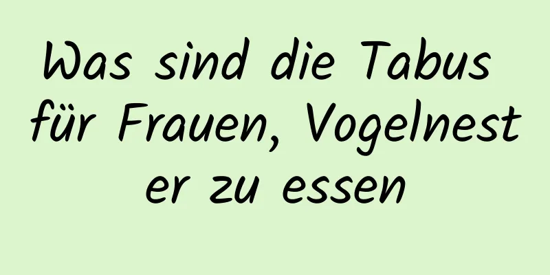 Was sind die Tabus für Frauen, Vogelnester zu essen