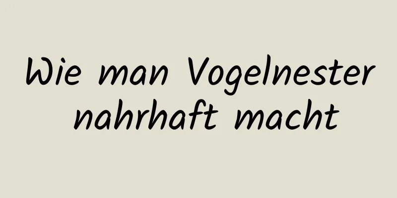 Wie man Vogelnester nahrhaft macht