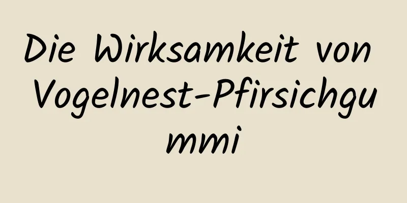 Die Wirksamkeit von Vogelnest-Pfirsichgummi