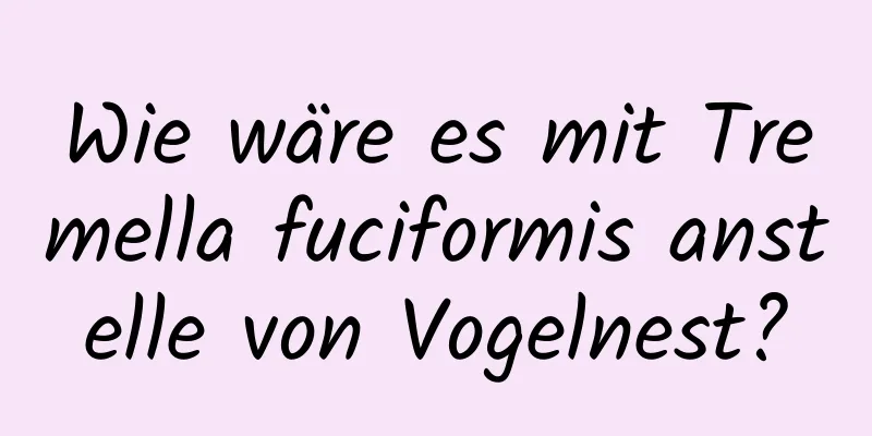 Wie wäre es mit Tremella fuciformis anstelle von Vogelnest?