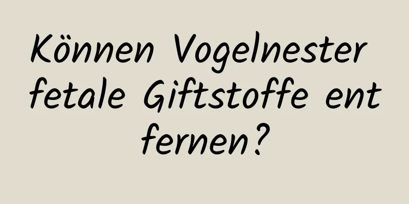 Können Vogelnester fetale Giftstoffe entfernen?