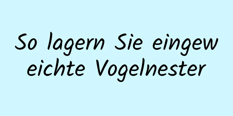 So lagern Sie eingeweichte Vogelnester