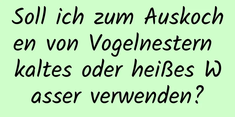 Soll ich zum Auskochen von Vogelnestern kaltes oder heißes Wasser verwenden?