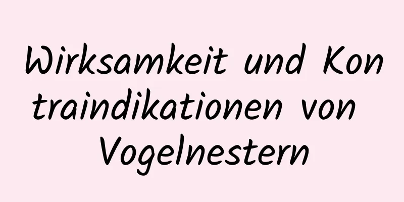 Wirksamkeit und Kontraindikationen von Vogelnestern