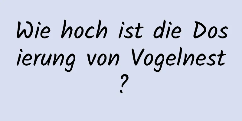 Wie hoch ist die Dosierung von Vogelnest?