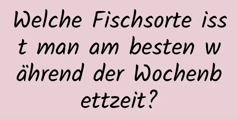 Welche Fischsorte isst man am besten während der Wochenbettzeit?