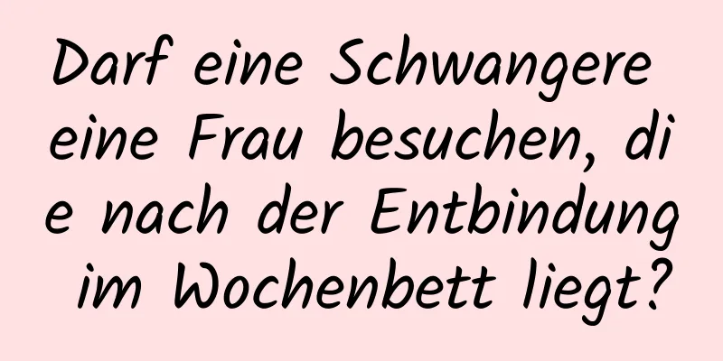 Darf eine Schwangere eine Frau besuchen, die nach der Entbindung im Wochenbett liegt?