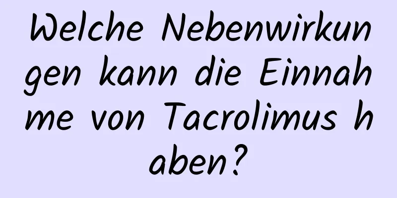 Welche Nebenwirkungen kann die Einnahme von Tacrolimus haben?