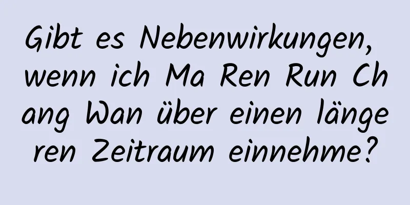 Gibt es Nebenwirkungen, wenn ich Ma Ren Run Chang Wan über einen längeren Zeitraum einnehme?