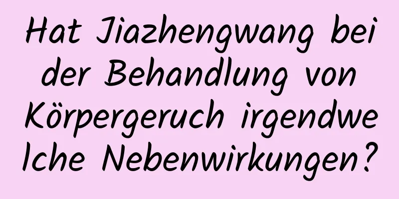 Hat Jiazhengwang bei der Behandlung von Körpergeruch irgendwelche Nebenwirkungen?