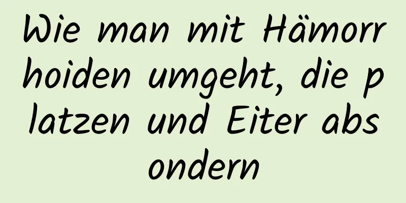 Wie man mit Hämorrhoiden umgeht, die platzen und Eiter absondern
