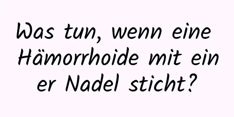 Was tun, wenn eine Hämorrhoide mit einer Nadel sticht?