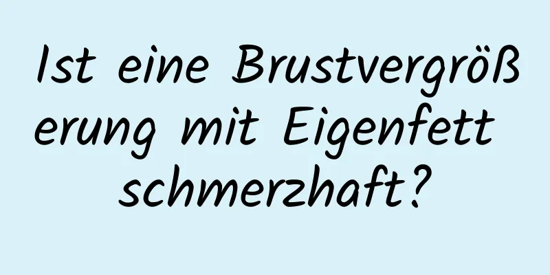 Ist eine Brustvergrößerung mit Eigenfett schmerzhaft?