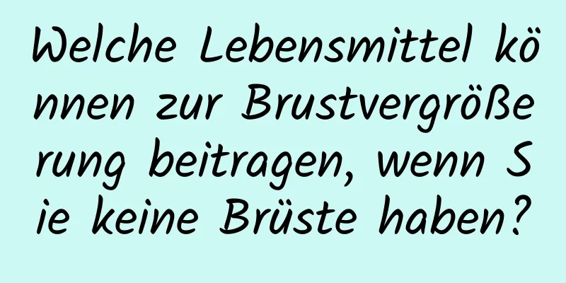 Welche Lebensmittel können zur Brustvergrößerung beitragen, wenn Sie keine Brüste haben?
