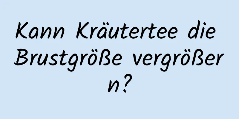 Kann Kräutertee die Brustgröße vergrößern?