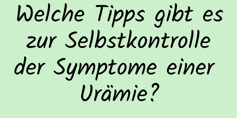 Welche Tipps gibt es zur Selbstkontrolle der Symptome einer Urämie?