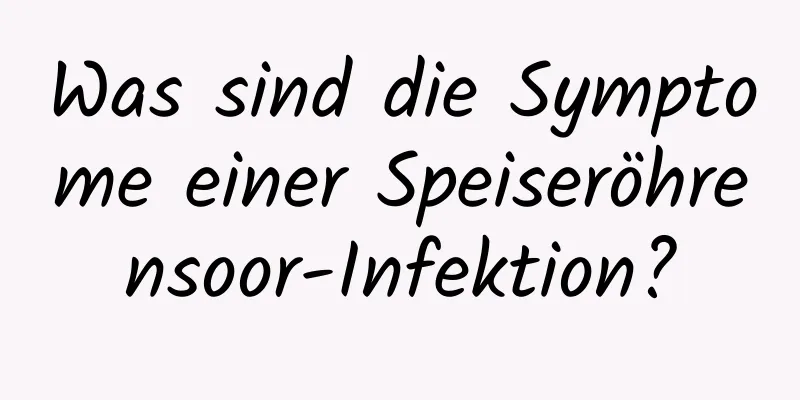 Was sind die Symptome einer Speiseröhrensoor-Infektion?