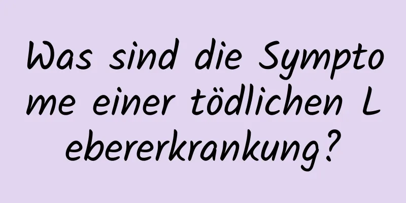 Was sind die Symptome einer tödlichen Lebererkrankung?