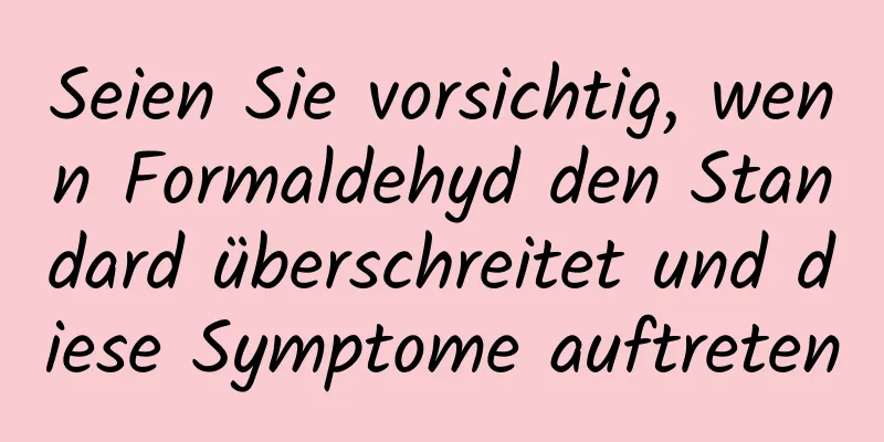 Seien Sie vorsichtig, wenn Formaldehyd den Standard überschreitet und diese Symptome auftreten