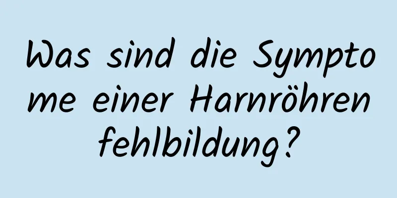 Was sind die Symptome einer Harnröhrenfehlbildung?