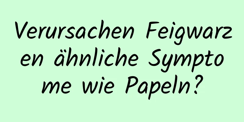 Verursachen Feigwarzen ähnliche Symptome wie Papeln?