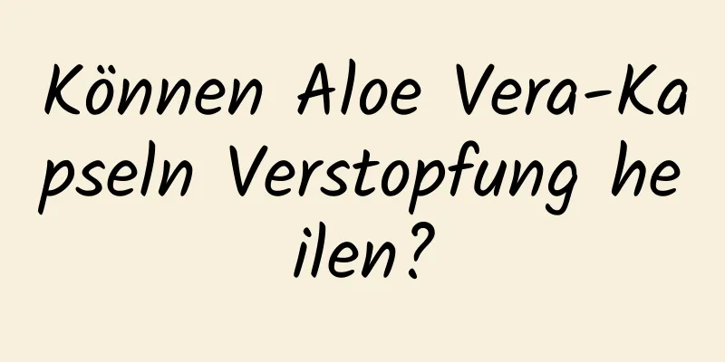 Können Aloe Vera-Kapseln Verstopfung heilen?