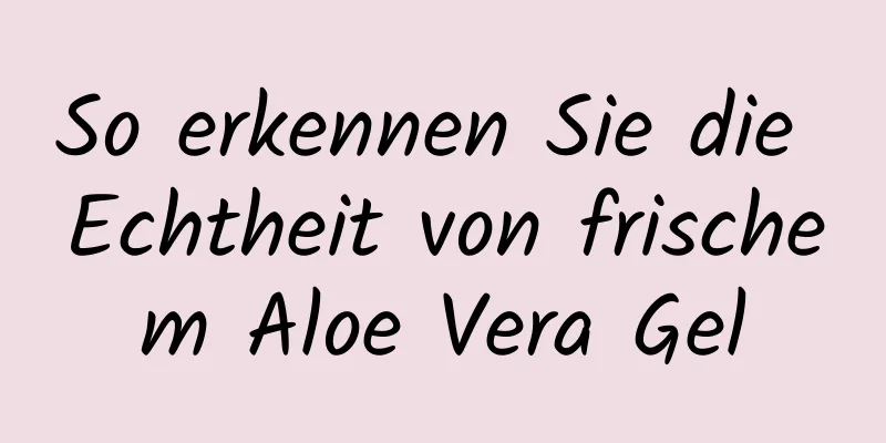 So erkennen Sie die Echtheit von frischem Aloe Vera Gel