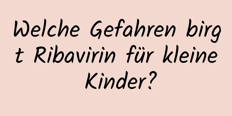 Welche Gefahren birgt Ribavirin für kleine Kinder?