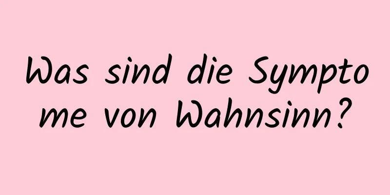 Was sind die Symptome von Wahnsinn?